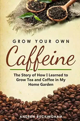 Grow Your Own Caffeine: The Story of How I Learned to Grow Tea and Coffee in My Home Garden