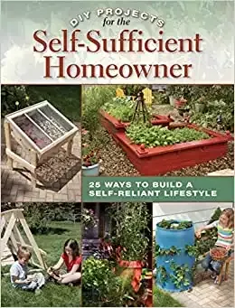 DIY Projects for the Self-Sufficient Homeowner: 25 Ways to Build a Self-Reliant Lifestyle