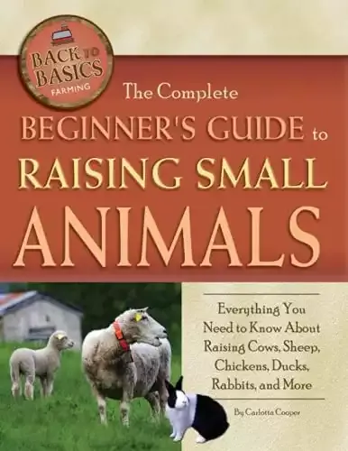 The Complete Beginner's Guide to Raising Small Animals Everything You Need to Know About Raising Cows, Sheep, Chickens, Ducks, Rabbits, and More (Back to Basics: Farming)