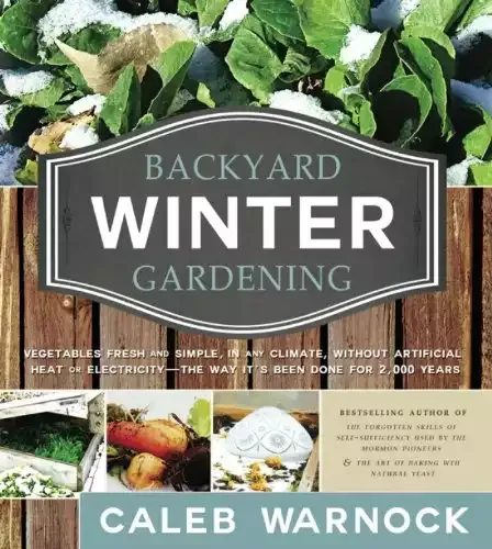 Backyard Winter Gardening: Vegetables Fresh and Simple, In Any Climate without Artificial Heat or Electricity | Caleb Warnock