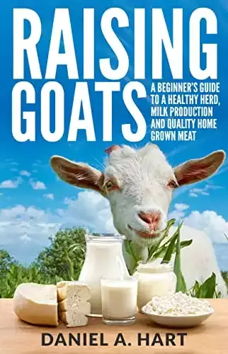 Raising Goats: A Beginner's Guide to a Healthy Herd, Milk Production and Quality Home Grown Meat | Daniel A. Hart
