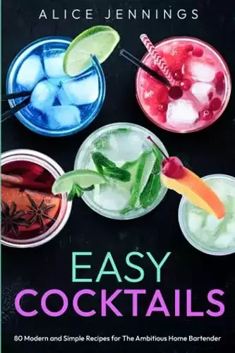 Easy Cocktails: 80 Modern and Simple Recipes for The Ambitious Home Bartender | Alice Jennings